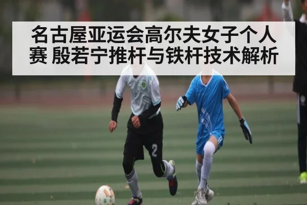 名古屋亚运会高尔夫女子个人赛 殷若宁推杆与铁杆技术解析