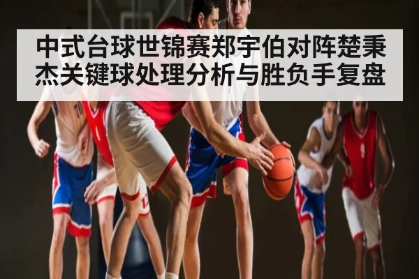 中式台球世锦赛郑宇伯对阵楚秉杰关键球处理分析与胜负手复盘