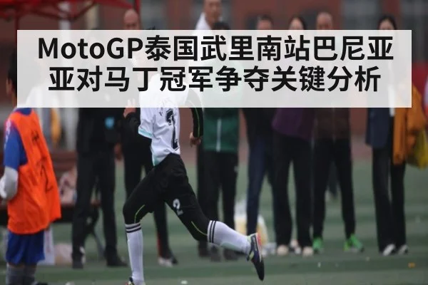 MotoGP泰国武里南站巴尼亚亚对马丁冠军争夺关键分析