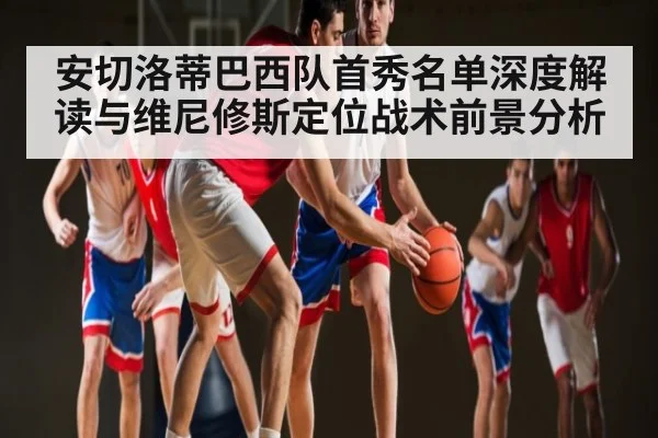 安切洛蒂巴西队首秀名单深度解读与维尼修斯定位战术前景分析