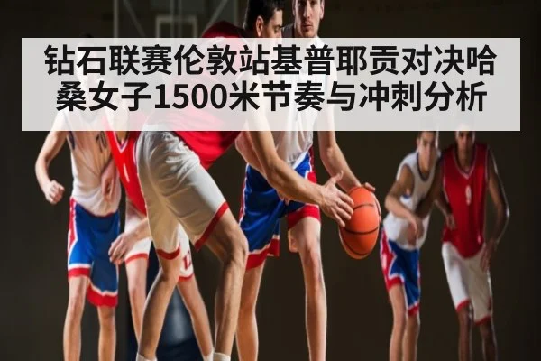 钻石联赛伦敦站基普耶贡对决哈桑女子1500米节奏与冲刺分析
